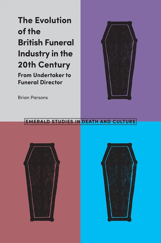 The Evolution of the British Funeral Industry in the 20th Century: From Undertaker to Funeral Director (Emerald Studies in Death and Culture)