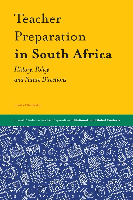 Teacher Preparation in South Africa: History, Policy and Future Directions (Emerald Studies in Teacher Preparation in National and Global Contexts)