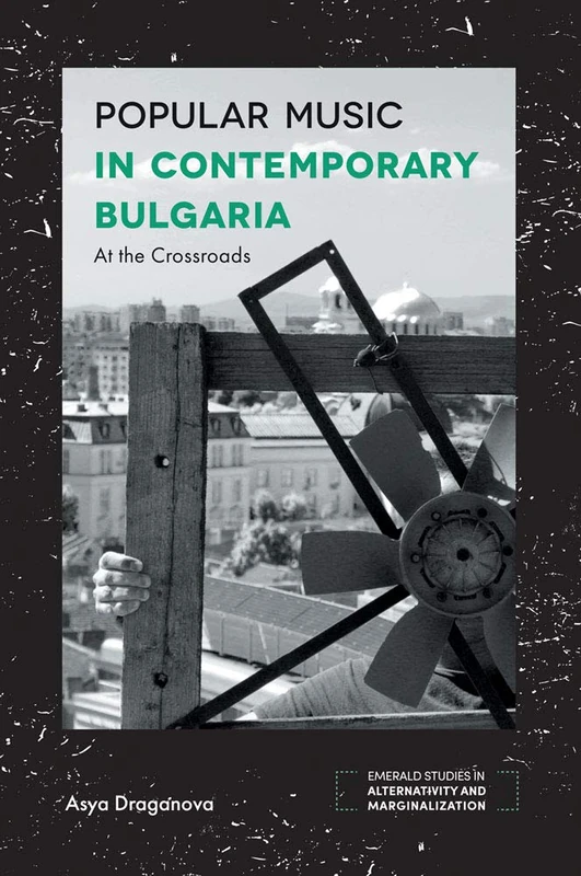 Popular Music in Contemporary Bulgaria: At the Crossroads (Emerald Studies in Alternativity and Marginalization)