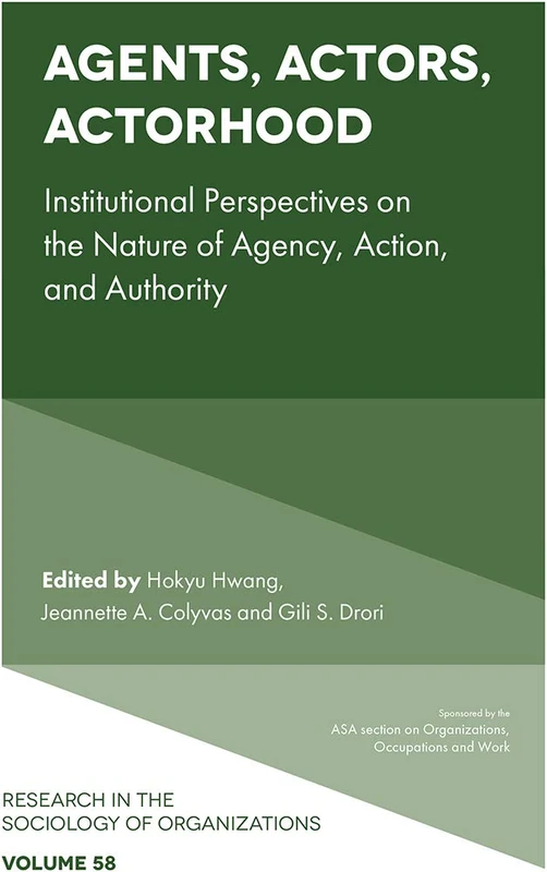 Agents, Actors, Actorhood: Institutional Perspectives on the Nature of Agency, Action, and Authority: 58 (Research in the Sociology of Organizations, 58)