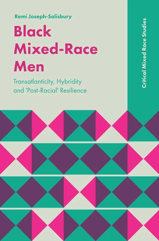 Black Mixed-Race Men: Transatlanticity, Hybridity and 'Post-Racial' Resilience (Critical Mixed Race Studies)