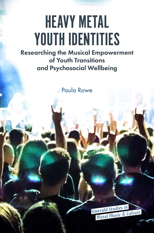 Heavy Metal Youth Identities: Researching the Musical Empowerment of Youth Transitions and Psychosocial Wellbeing (Emerald Studies in Metal Music and Culture)