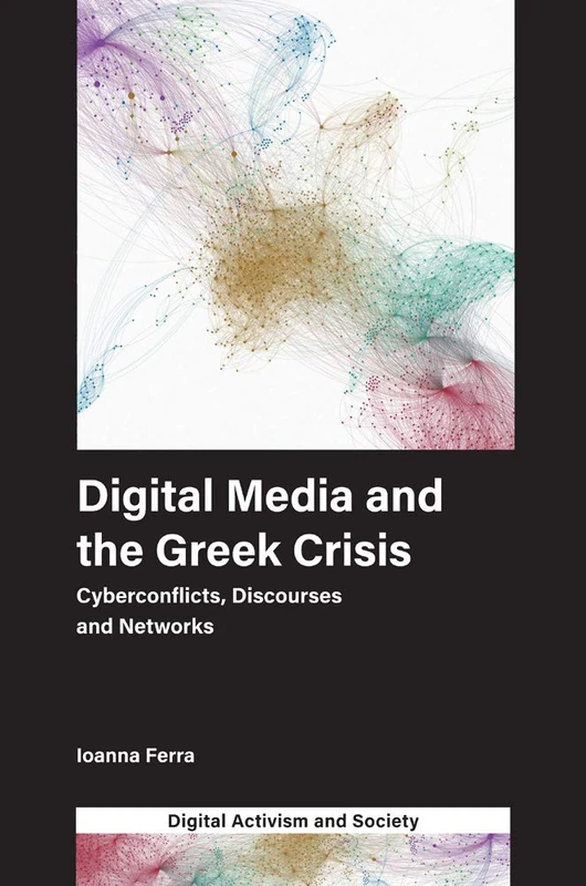 Digital Media and the Greek Crisis: Cyberconflicts, Discourses and Networks (Digital Activism And Society: Politics, Economy And Culture In Network Communication)
