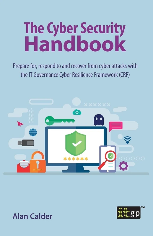 The Cyber Security Handbook – Prepare for, respond to and recover from cyber attacks: Prepare for, respond to and recover from cyber attacks with the IT Governance Cyber Resilience Framework (CRF)