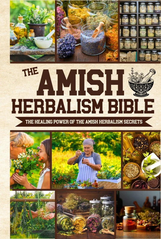 The Amish Herbalism Bible: The Lost Secrets of Natural Healing to Replace Toxic Medicine | Herbal Remedies for Common Ailments, Teas, Decoctions, Tinctures & Powerful Amish Healing Methods