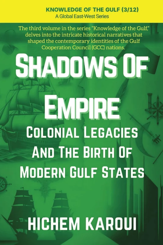 Shadows of Empire: Colonial Legacies and the Birth of Modern Gulf States ("Knowledge of the Gulf" Series: An In-Depth Exploration of the Gulf Region’s Past, Present, and Future)