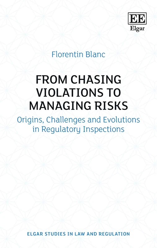 From Chasing Violations to Managing Risks: Origins, Challenges and Evolutions in Regulatory Inspections (Elgar Studies in Law and Regulation)