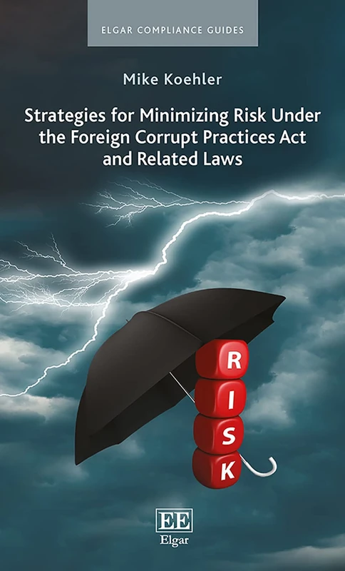 Strategies for Minimizing Risk Under the Foreign Corrupt Practices Act and Related Laws (Elgar Compliance Guides)
