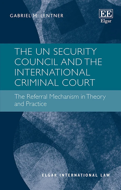 The UN Security Council and the International Criminal Court: The Referral Mechanism in Theory and Practice (Elgar International Law series)