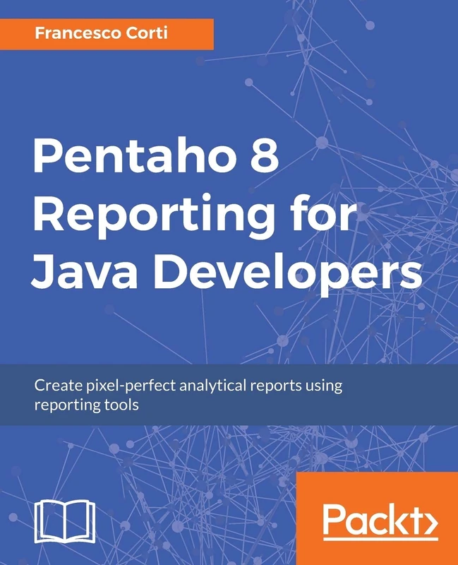 Pentaho 8 Reporting for Java Developers: Create pixel-perfect analytical reports using reporting tools