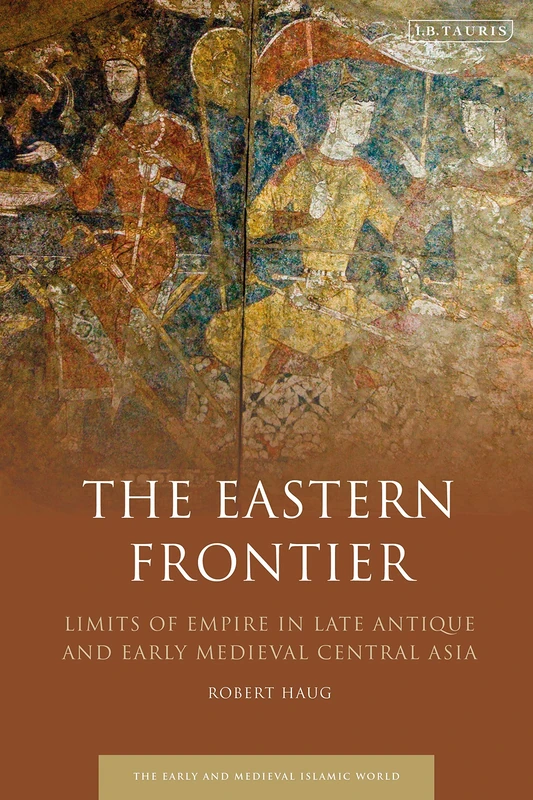 Eastern Frontier, The (Early and Medieval Islamic World): Limits of Empire in Late Antique and Early Medieval Central Asia