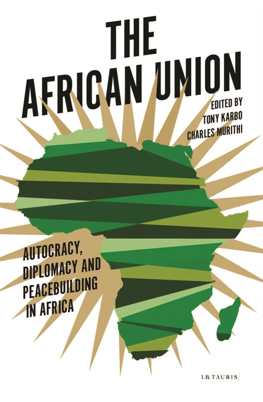 African Union, The: Autocracy, Diplomacy and Peacebuilding in Africa (International Library of African Studies)