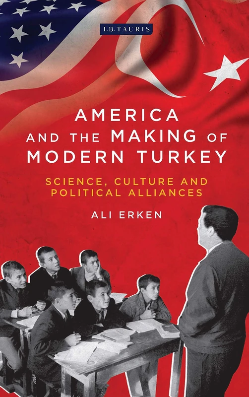 America and the Making of Modern Turkey: Science, Culture and Political Alliances: 34 (Library of Modern Turkey)