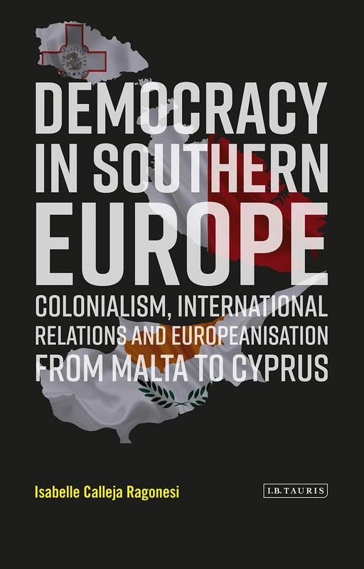 Democracy in Southern Europe: Colonialism, International Relations and Europeanisation: Colonialism, International Relations and Europeanization from Malta to Cyprus (Library of European Studies)