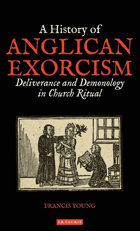 A History of Anglican Exorcism: Deliverance and Demonology in Church Ritual (International Library of Historical Studies, 123)
