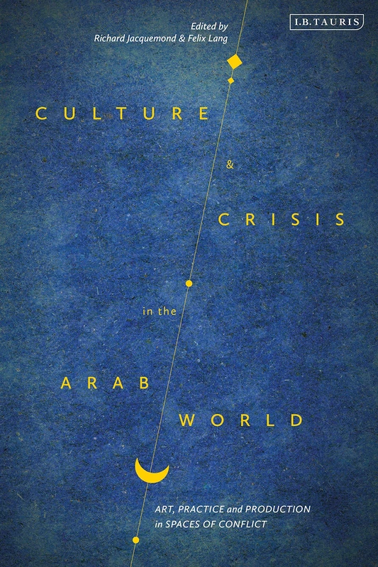 Culture and Crisis in the Arab World: Art, Practice and Production in Spaces of Conflict (Library of Modern Middle East Studies)