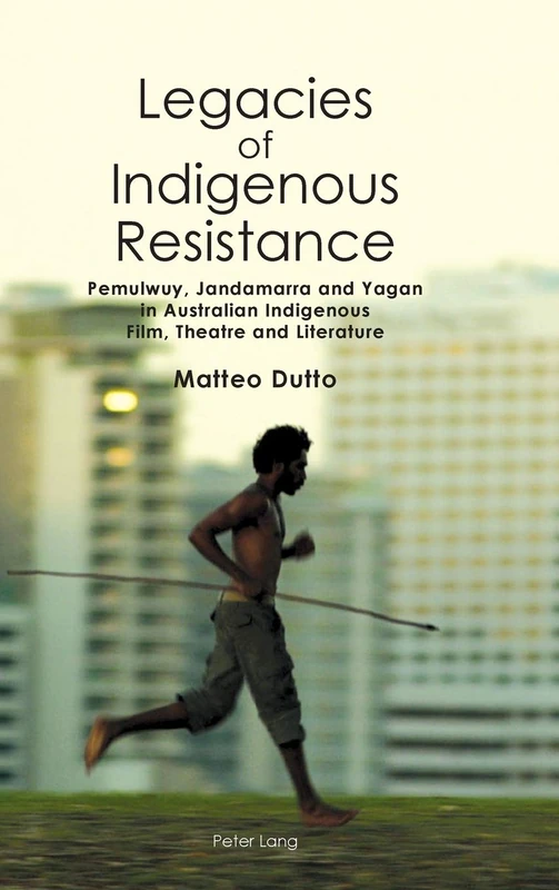 Legacies of Indigenous Resistance: Pemulwuy, Jandamarra and Yagan in Australian Indigenous Film, Theatre and Literature: 3 (Australian Studies: Interdisciplinary Perspectives)