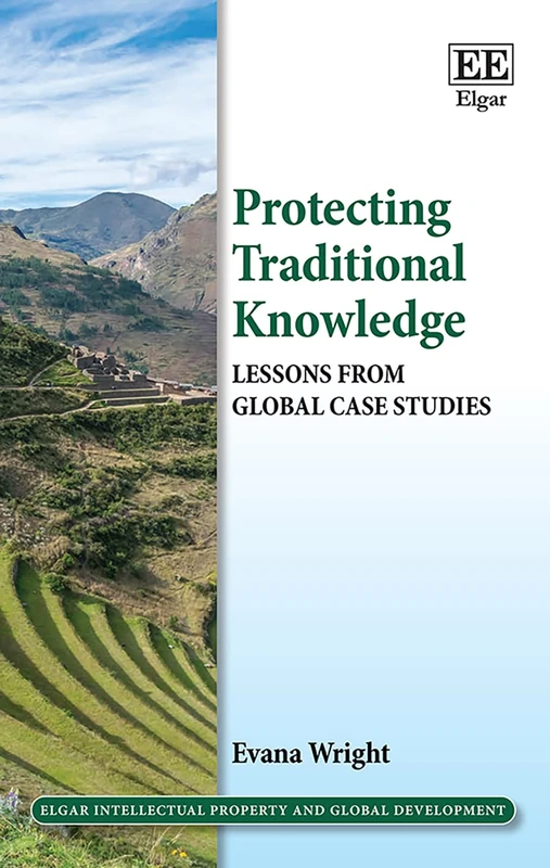 Protecting Traditional Knowledge: Lessons from Global Case Studies (Elgar Intellectual Property and Global Development series)