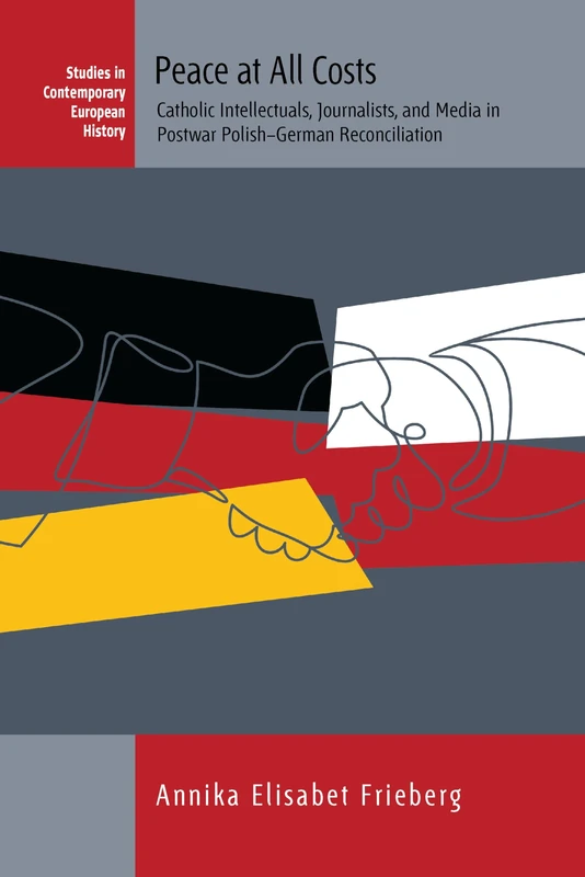 Peace at All Costs: Catholic Intellectuals, Journalists, and Media in Postwar Polish–German Reconciliation: 23 (Studies in Contemporary European History, 23)