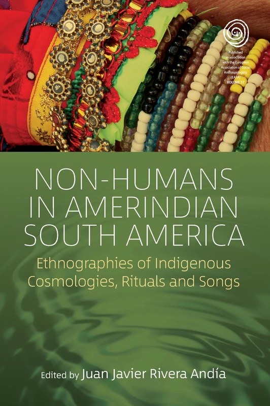 Non-Humans in Amerindian South America: Ethnographies of Indigenous Cosmologies, Rituals and Songs: 37 (EASA Series, 37)