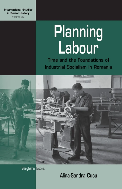 Planning Labour: Time and the Foundations of Industrial Socialism in Romania: 32 (International Studies in Social History, 32)
