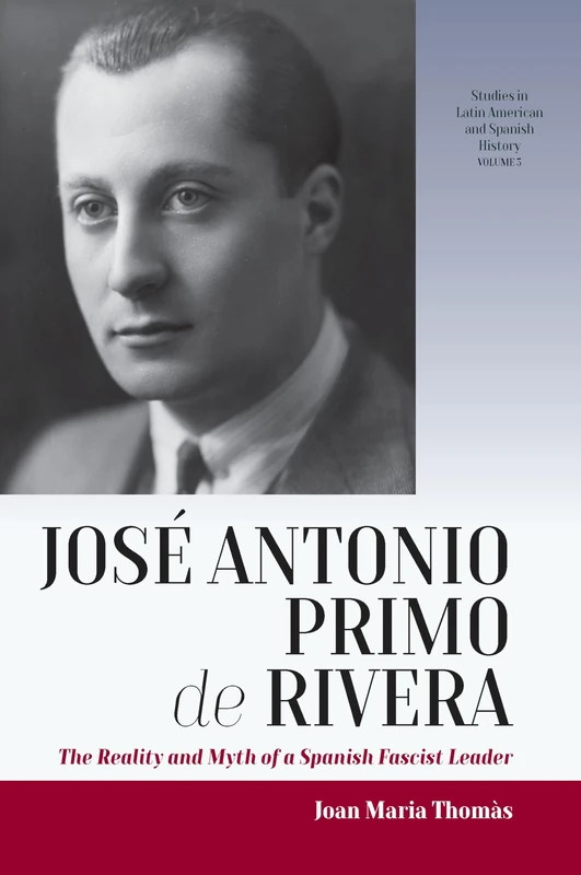 José Antonio Primo de Rivera: The Reality and Myth of a Spanish Fascist Leader: 3 (Studies in Latin American and Spanish History, 3)