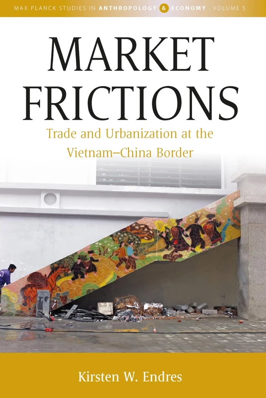 Market Frictions: Trade and Urbanization at the Vietnam-China Border: 5 (Max Planck Studies in Anthropology and Economy)