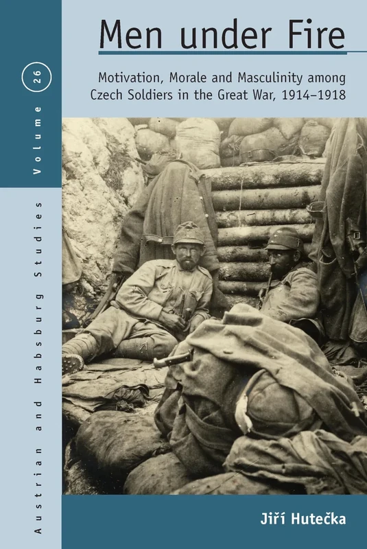 Men Under Fire: Motivation, Morale, and Masculinity among Czech Soldiers in the Great War, 1914–1918: 26 (Austrian and Habsburg Studies, 26)