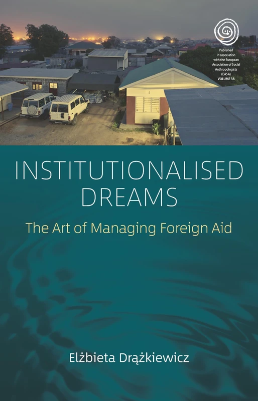Institutionalised Dreams: The Art of Managing Foreign Aid: 38 (EASA Series, 38)