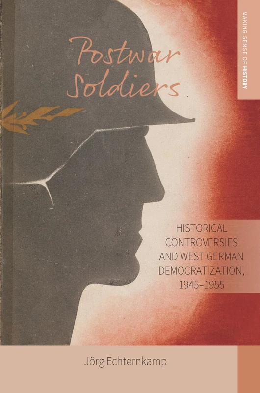 Postwar Soldiers: Historical Controversies and West German Democratization, 1945–1955: 39 (Making Sense of History, 39)