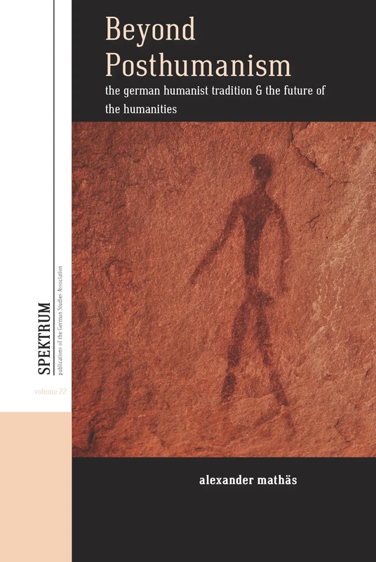 Beyond Posthumanism: The German Humanist Tradition and the Future of the Humanities: 22 (Spektrum: Publications of the German Studies Association, 22)