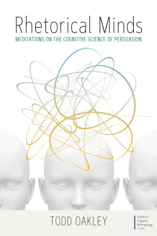 Rhetorical Minds: Meditations on the Cognitive Science of Persuasion: 1 (Studies in Linguistic Anthropology, 1)