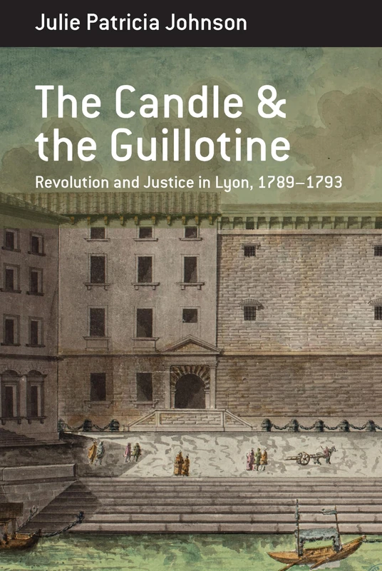 The Candle and the Guillotine: Revolution and Justice in Lyon, 1789–93: 17 (Berghahn Monographs in French Studies, 17)