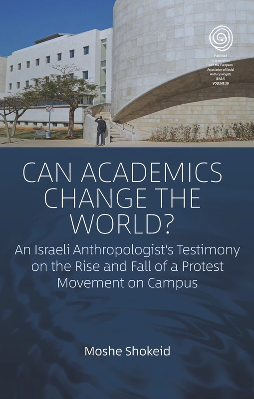 Can Academics Change the World?: An Israeli Anthropologist's Testimony on the Rise and Fall of a Protest Movement on Campus: 39 (EASA Series, 39)