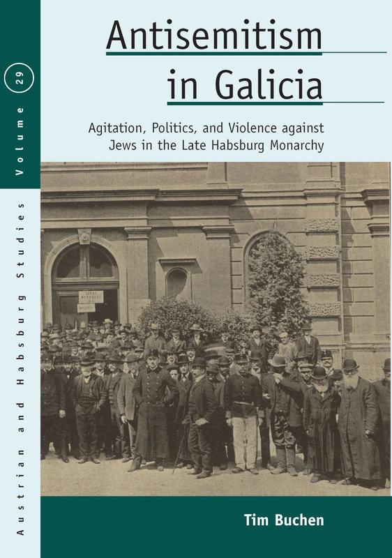 Antisemitism in Galicia: Agitation, Politics, and Violence against Jews in the Late Habsburg Monarchy: 29 (Austrian and Habsburg Studies, 29)