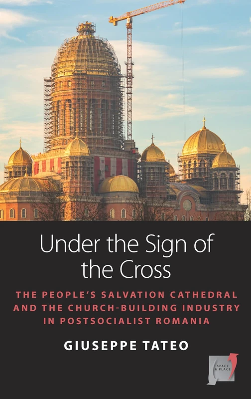 Under the Sign of the Cross: The Politics of Church-Building in Postsocialist Romania: 18 (Space and Place)