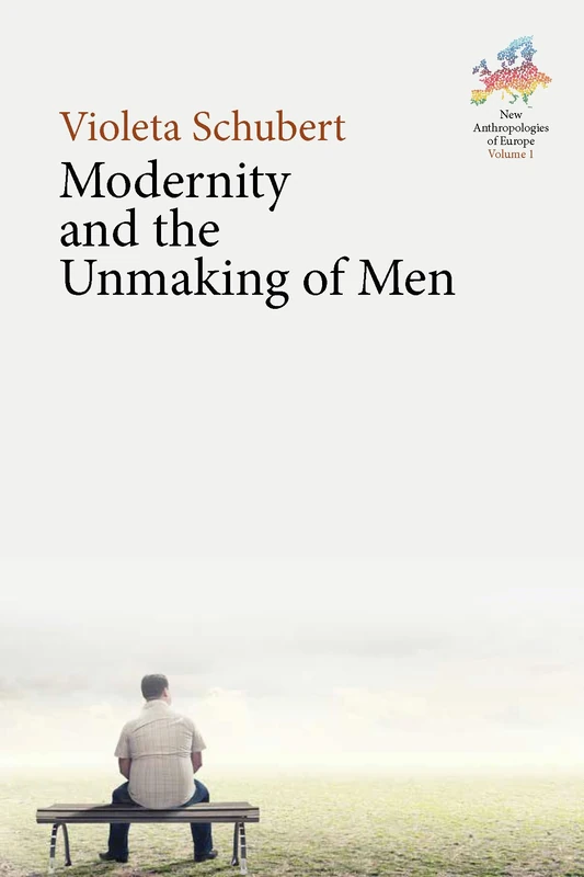 Modernity and the Unmaking of Men: 1 (New Anthropologies of Europe: Perspectives and Provocations, 1)