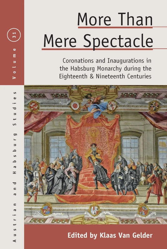 More Than Mere Spectacle: Coronations and Inaugurations in the Habsburg Monarchy during the Eighteenth and Nineteenth Centuries: 31 (Austrian and Habsburg Studies)