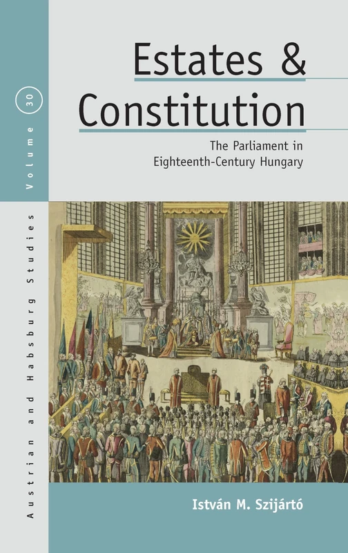Estates and Constitution: The Parliament in Eighteenth-Century Hungary: 30 (Austrian and Habsburg Studies, 30)