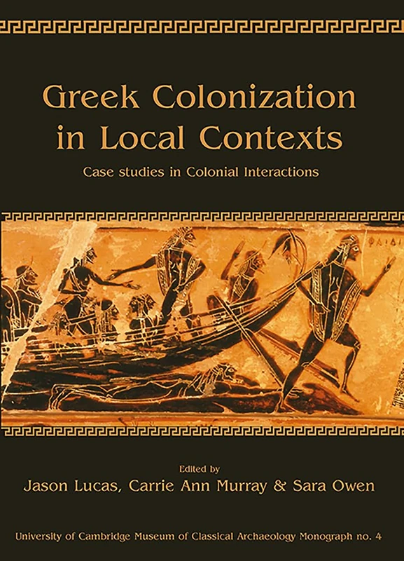 Greek Colonization in Local Contexts: Case Studies in Colonial Interactions: 4 (University of Cambridge Museum of Classical Archaeology Monographs)