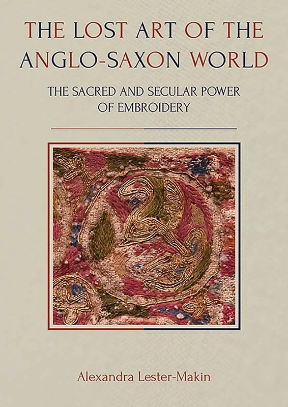The Lost Art of the Anglo-Saxon World: The Sacred and Secular Power of Embroidery: 35 (Ancient Textiles Series)