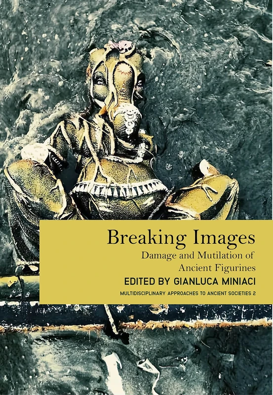 Breaking Images: Damage and Mutilation of Ancient Figurines: 2 (Multidisciplinary Approaches to Ancient Societies (MAtAS))