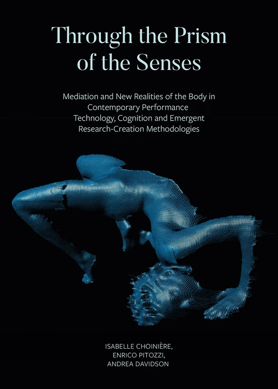 Through the Prism of the Senses - Mediation and New Realities of the Body in Contemporary Performance. Technology, Cognition and Emergent: Mediation ... and Emergent Research-Creation Methodologies