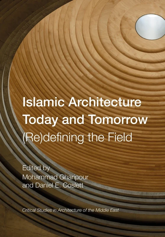 Islamic Architecture Today and Tomorrow: (Re)Defining the Field (Critical Studies in Architecture of the Middle East)