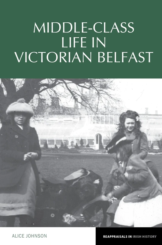 Middle-Class Life in Victorian Belfast: 15 (Reappraisals in Irish History)