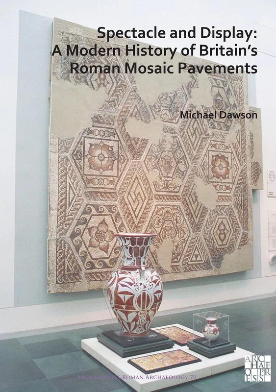 Spectacle and Display: A Modern History of Britains Roman Mosaic Pavements: 79 (Archaeopress Roman Archaeology)