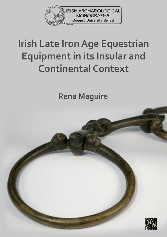 Irish Late Iron Age Equestrian Equipment in its Insular and Continental Context (Queen’s University Belfast Irish Archaeological Monograph)