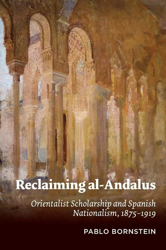 Reclaiming al-Andalus: Orientalist Scholarship and Spanish Nationalism, 1875 1919 (Liverpool Studies in Spanish History)