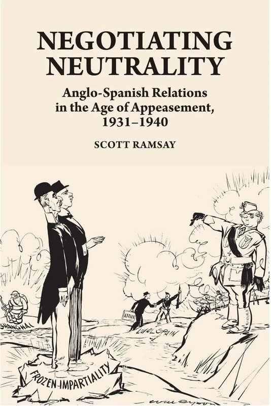 Negotiating Neutrality: Anglo-Spanish Relations in the Age of Appeasement, 1931 1940 (LSE Studies in Spanish History)