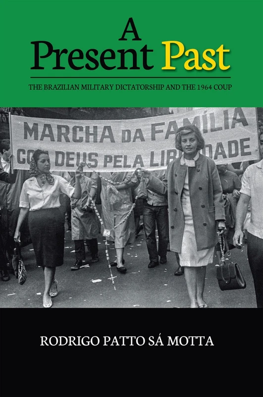 A Present Past: The Brazilian Military Dictatorship and the 1964 Coup (The Portuguese-Speaking World: Its History, Politics and Culture)